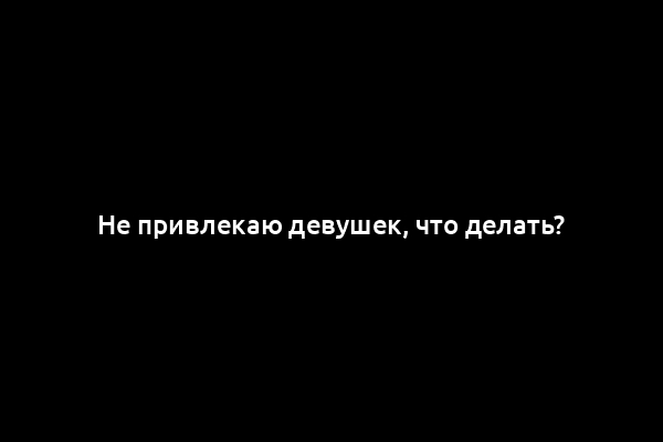 Не привлекаю девушек, что делать?