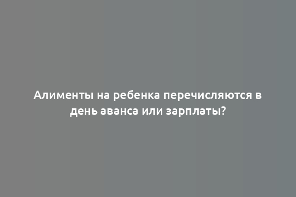 Алименты на ребенка перечисляются в день аванса или зарплаты?