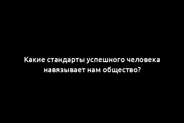 Какие стандарты успешного человека навязывает нам общество?