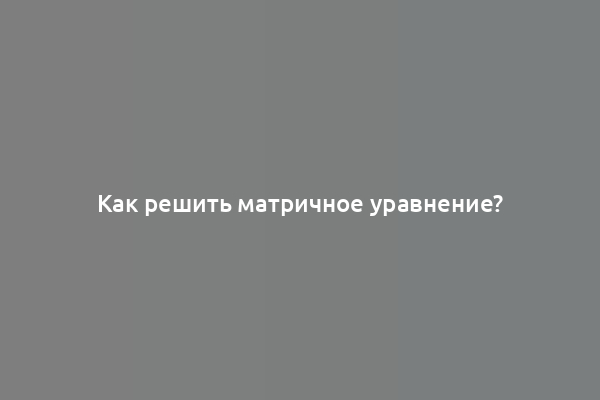 Как решить матричное уравнение?