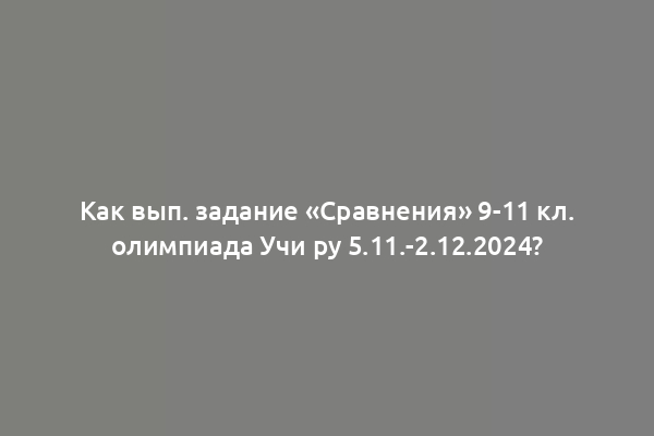 Как вып. задание «Сравнения» 9-11 кл. олимпиада Учи ру 5.11.-2.12.2024?