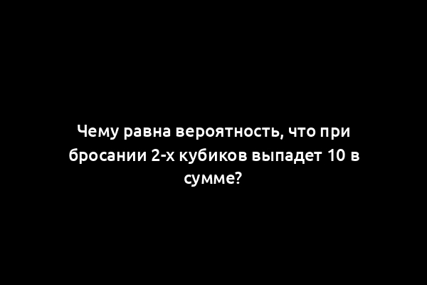 Чему равна вероятность, что при бросании 2-х кубиков выпадет 10 в сумме?