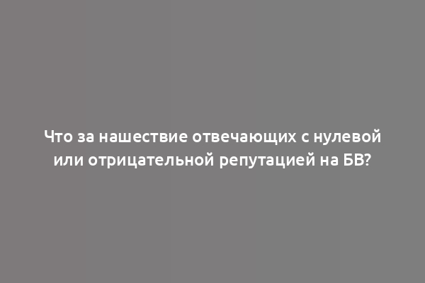 Что за нашествие отвечающих с нулевой или отрицательной репутацией на БВ?