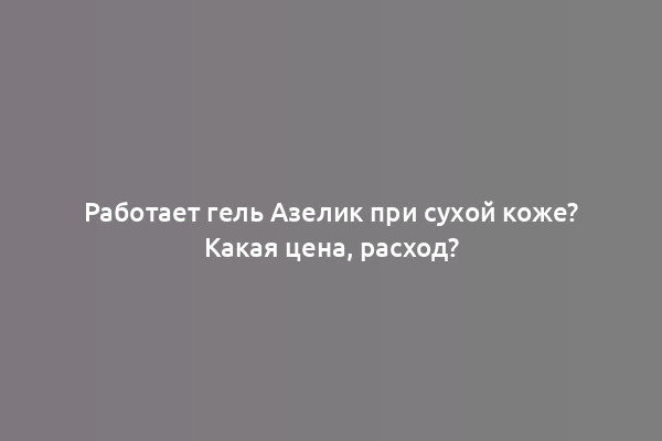Работает гель Азелик при сухой коже? Какая цена, расход?