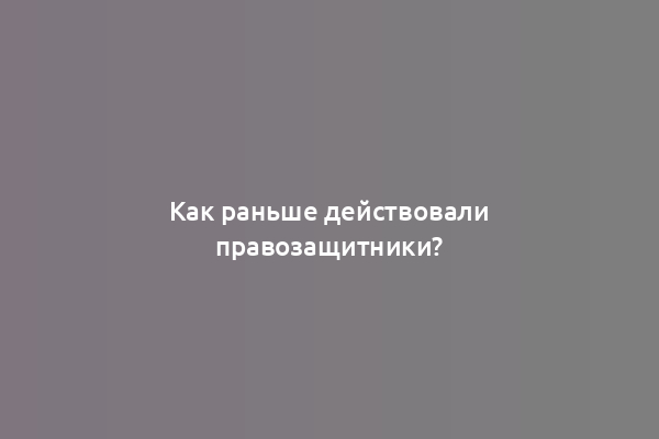 Как раньше действовали правозащитники?