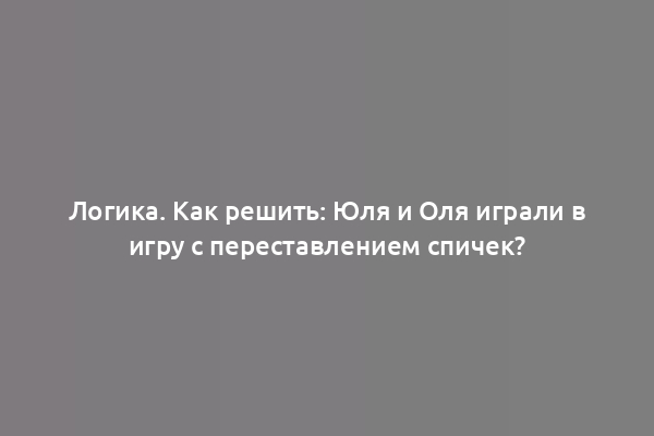 Логика. Как решить: Юля и Оля играли в игру с переставлением спичек?