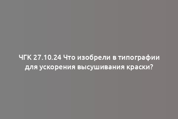 ЧГК 27.10.24 Что изобрели в типографии для ускорения высушивания краски?