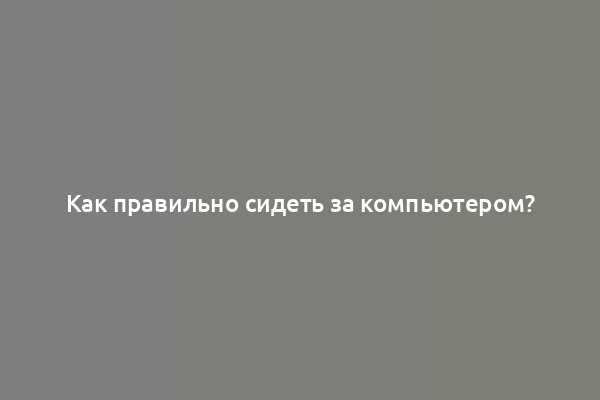 Как правильно сидеть за компьютером?