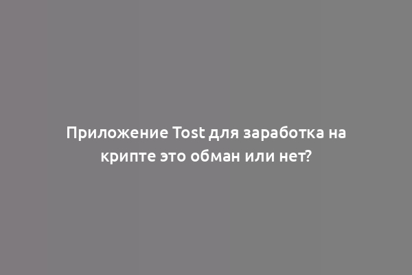 Приложение Tost для заработка на крипте это обман или нет?