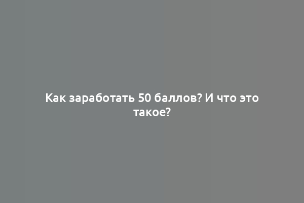 Как заработать 50 баллов? И что это такое?