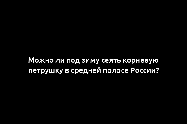 Можно ли под зиму сеять корневую петрушку в средней полосе России?