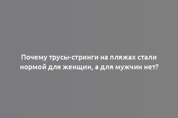 Почему трусы-стринги на пляжах стали нормой для женщин, а для мужчин нет?
