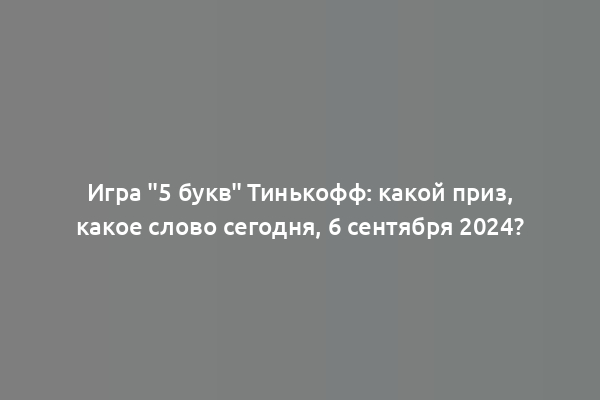 Игра "5 букв" Тинькофф: какой приз, какое слово сегодня, 6 сентября 2024?