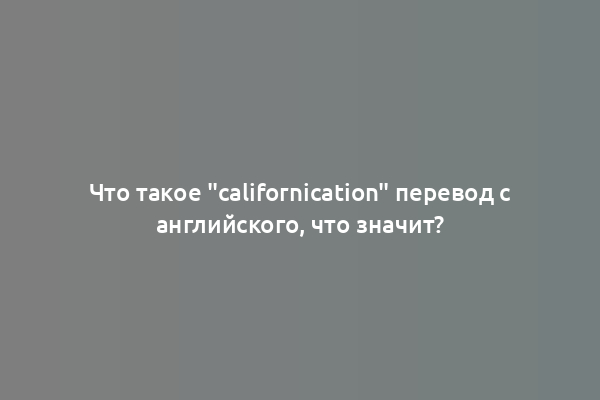 Что такое "californication" перевод с английского, что значит?