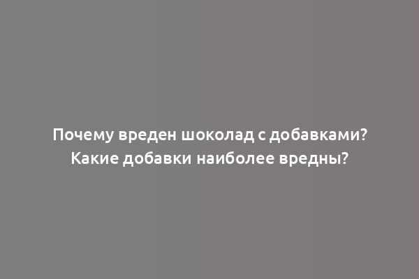 Почему вреден шоколад с добавками? Какие добавки наиболее вредны?