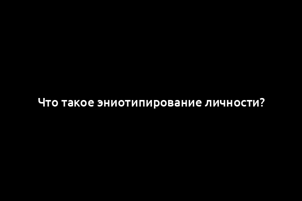 Что такое эниотипирование личности?