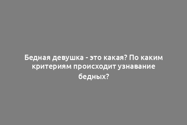 Бедная девушка - это какая? По каким критериям происходит узнавание бедных?