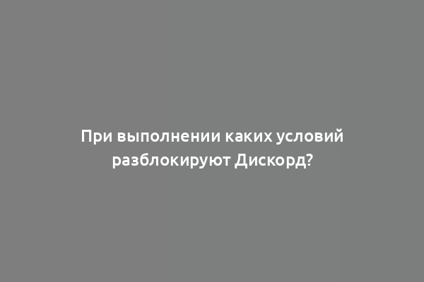 При выполнении каких условий разблокируют Дискорд?