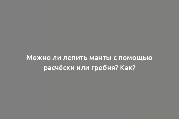 Можно ли лепить манты с помощью расчёски или гребня? Как?
