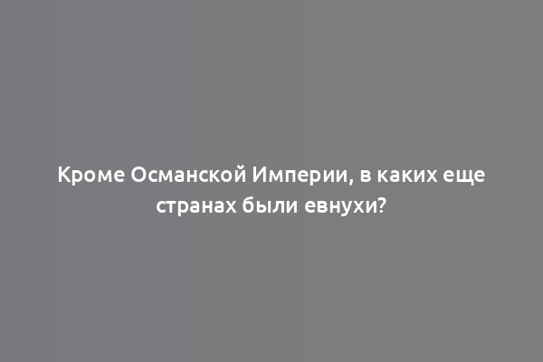 Кроме Османской Империи, в каких еще странах были евнухи?