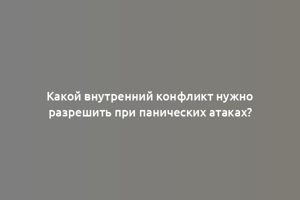 Какой внутренний конфликт нужно разрешить при панических атаках?