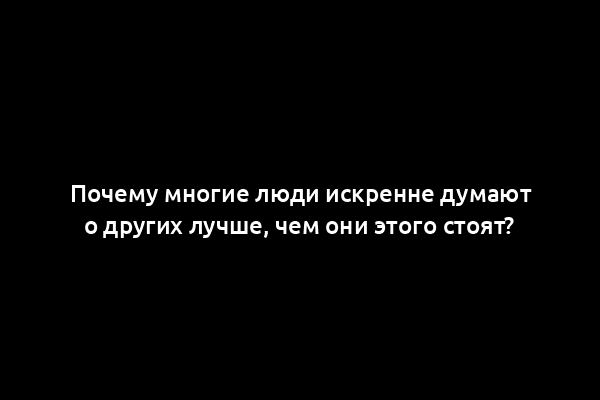 Почему многие люди искренне думают о других лучше, чем они этого стоят?