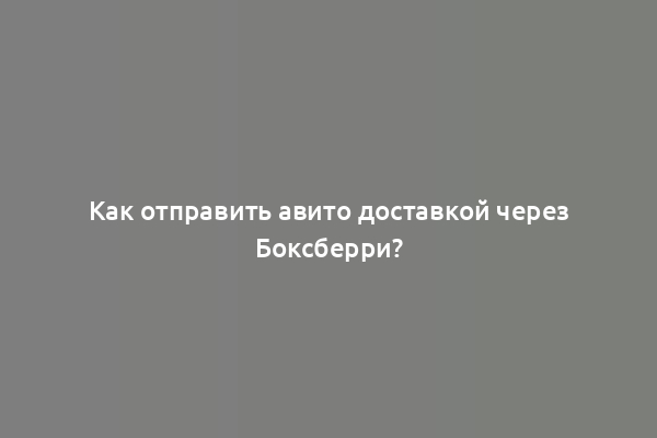 Как отправить авито доставкой через Боксберри?