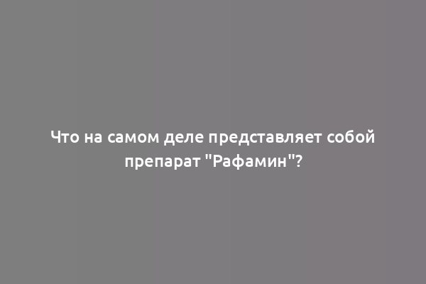 Что на самом деле представляет собой препарат "Рафамин"?