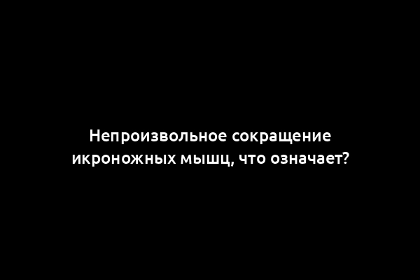 Непроизвольное сокращение икроножных мышц, что означает?