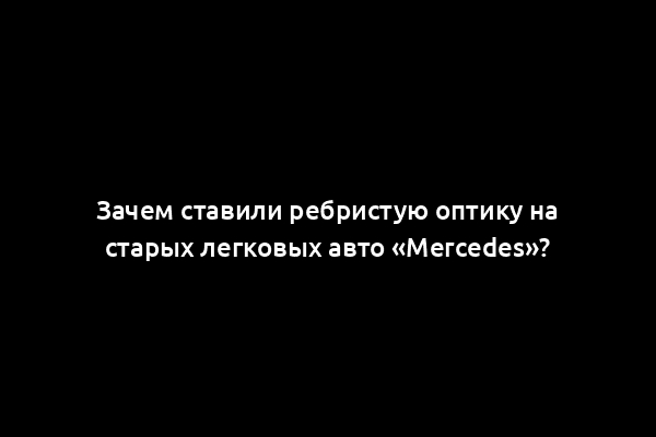 Зачем ставили ребристую оптику на старых легковых авто «Mercedes»?