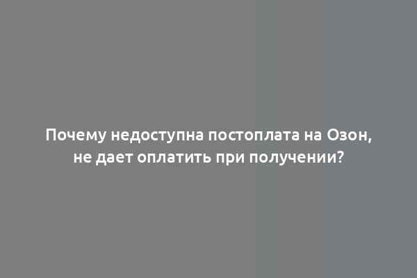 Почему недоступна постоплата на Озон, не дает оплатить при получении?