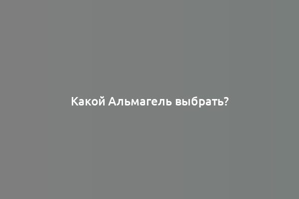 Какой Альмагель выбрать?