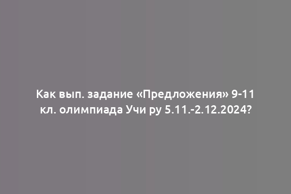 Как вып. задание «Предложения» 9-11 кл. олимпиада Учи ру 5.11.-2.12.2024?