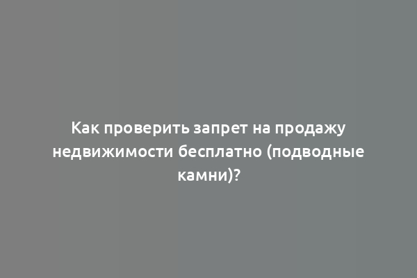 Как проверить запрет на продажу недвижимости бесплатно (подводные камни)?