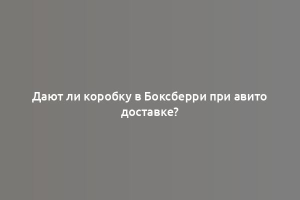 Дают ли коробку в Боксберри при авито доставке?