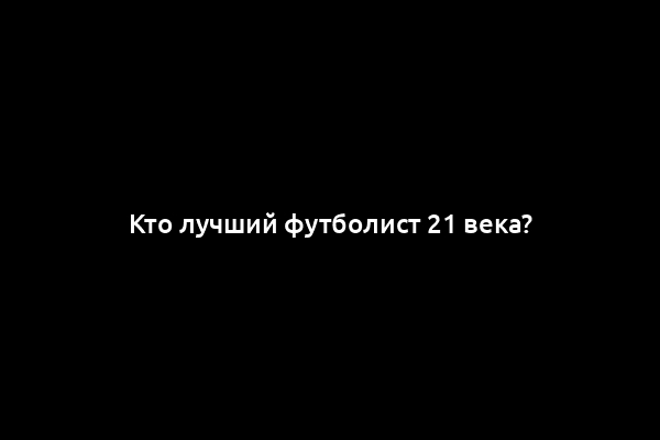 Кто лучший футболист 21 века?