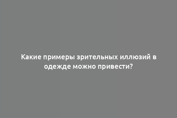 Какие примеры зрительных иллюзий в одежде можно привести?