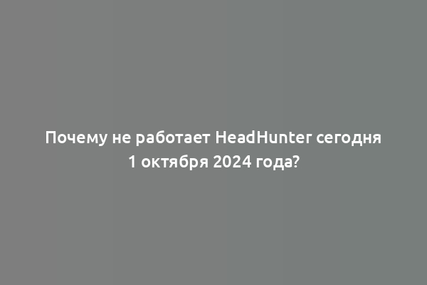 Почему не работает HeadHunter сегодня 1 октября 2024 года?