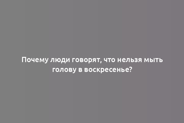 Почему люди говорят, что нельзя мыть голову в воскресенье?