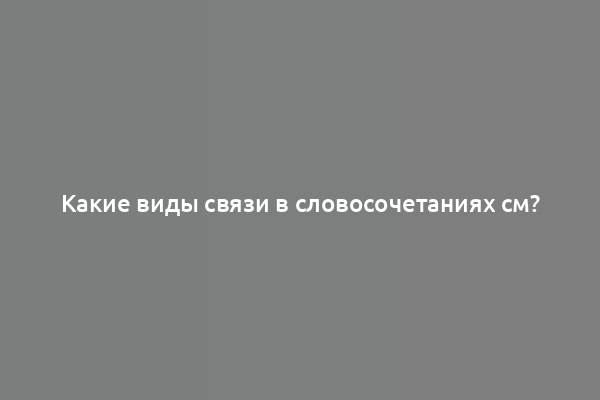 Какие виды связи в словосочетаниях см?