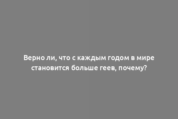 Верно ли, что с каждым годом в мире становится больше геев, почему?