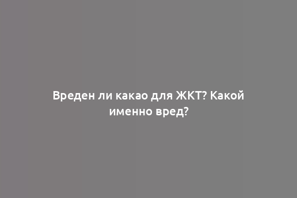 Вреден ли какао для ЖКТ? Какой именно вред?
