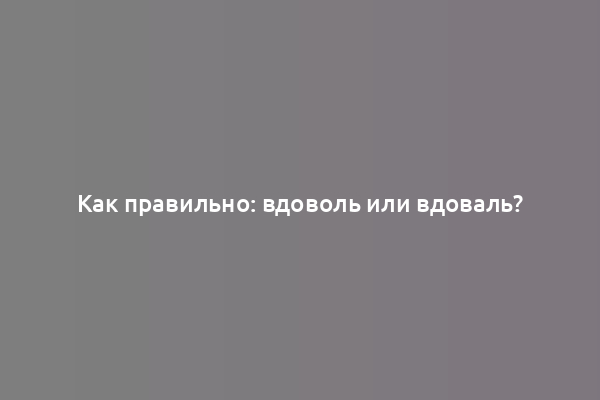Как правильно: вдоволь или вдоваль?
