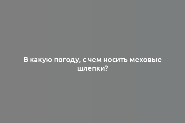 В какую погоду, с чем носить меховые шлепки?