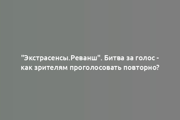 "Экстрасенсы.Реванш". Битва за голос - как зрителям проголосовать повторно?
