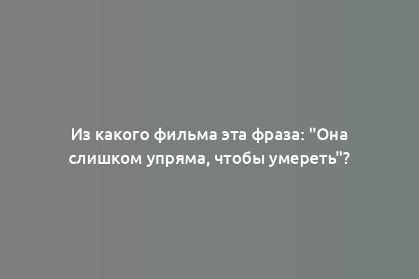 Из какого фильма эта фраза: "Она слишком упряма, чтобы умереть"?