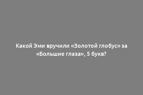 Какой Эми вручили «Золотой глобус» за «Большие глаза», 5 букв?