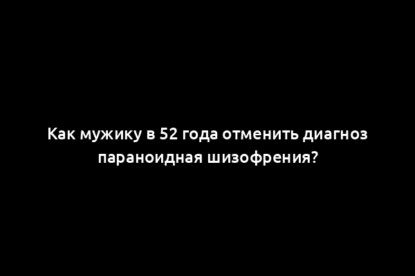Как мужику в 52 года отменить диагноз параноидная шизофрения?