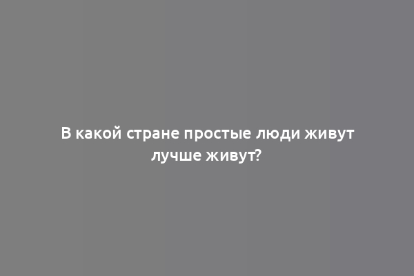 В какой стране простые люди живут лучше живут?