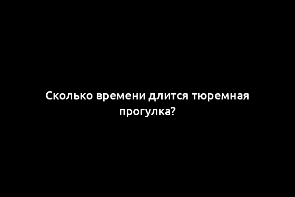 Сколько времени длится тюремная прогулка?